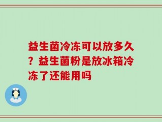 益生菌冷冻可以放多久？益生菌粉是放冰箱冷冻了还能用吗