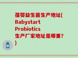 葆婴益生菌生产地址(Babystart Probiotics生产厂家地址是哪里？)