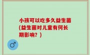 小孩可以吃多久益生菌(益生菌对儿童有何长期影响？)