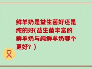 鲜羊奶是益生菌好还是纯的好(益生菌丰富的鲜羊奶与纯鲜羊奶哪个更好？)