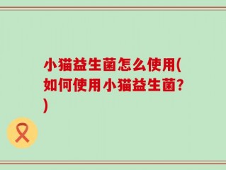 小猫益生菌怎么使用(如何使用小猫益生菌？)