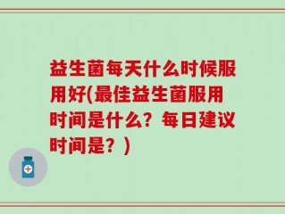 益生菌每天什么时候服用好(最佳益生菌服用时间是什么？每日建议时间是？)