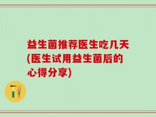 益生菌推荐医生吃几天(医生试用益生菌后的心得分享)