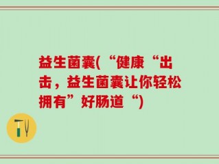 益生菌囊(“健康“出击，益生菌囊让你轻松拥有”好肠道“)