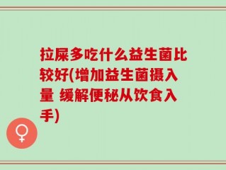 拉屎多吃什么益生菌比较好(增加益生菌摄入量 缓解便秘从饮食入手)