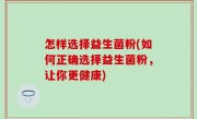 怎样选择益生菌粉(如何正确选择益生菌粉，让你更健康)