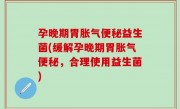 孕晚期胃胀气便秘益生菌(缓解孕晚期胃胀气便秘，合理使用益生菌)