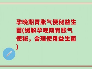 孕晚期胃胀气便秘益生菌(缓解孕晚期胃胀气便秘，合理使用益生菌)