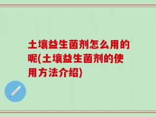 土壤益生菌剂怎么用的呢(土壤益生菌剂的使用方法介绍)