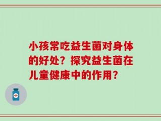 小孩常吃益生菌对身体的好处？探究益生菌在儿童健康中的作用？