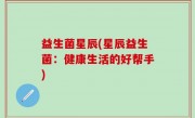 益生菌星辰(星辰益生菌：健康生活的好帮手)
