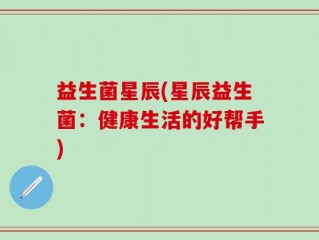 益生菌星辰(星辰益生菌：健康生活的好帮手)