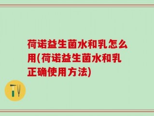 荷诺益生菌水和乳怎么用(荷诺益生菌水和乳正确使用方法)