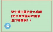 奶牛益生菌治什么病啊(奶牛益生菌可以用来治疗哪些病？)