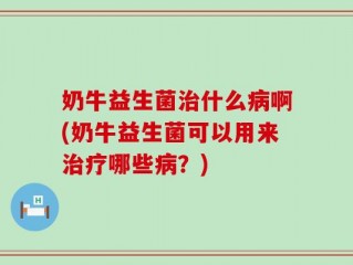 奶牛益生菌治什么病啊(奶牛益生菌可以用来治疗哪些病？)