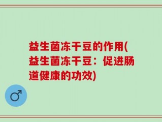 益生菌冻干豆的作用(益生菌冻干豆：促进肠道健康的功效)