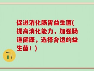 促进消化肠胃益生菌(提高消化能力，加强肠道健康，选择合适的益生菌！)