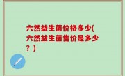 六然益生菌价格多少(六然益生菌售价是多少？)