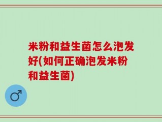 米粉和益生菌怎么泡发好(如何正确泡发米粉和益生菌)