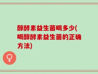 醇酵素益生菌喝多少(喝醇酵素益生菌的正确方法)