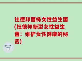 杜德邦菌株女性益生菌(杜德邦新型女性益生菌：维护女性健康的秘密)