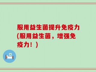 服用益生菌提升免疫力(服用益生菌，增强免疫力！)