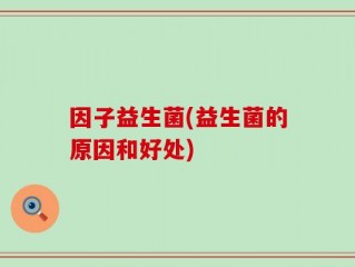 因子益生菌(益生菌的原因和好处)