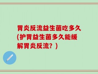胃炎反流益生菌吃多久(护胃益生菌多久能缓解胃炎反流？)