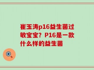 崔玉涛p16益生菌过敏宝宝？P16是一款什么样的益生菌