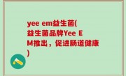 yee em益生菌(益生菌品牌Yee EM推出，促进肠道健康)