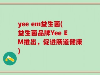 yee em益生菌(益生菌品牌Yee EM推出，促进肠道健康)