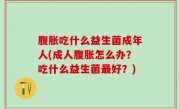 腹胀吃什么益生菌成年人(成人腹胀怎么办？吃什么益生菌最好？)