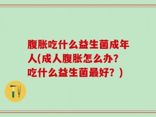 腹胀吃什么益生菌成年人(成人腹胀怎么办？吃什么益生菌最好？)