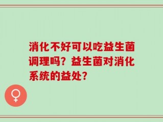 消化不好可以吃益生菌调理吗？益生菌对消化系统的益处？