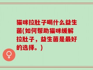 猫咪拉肚子喝什么益生菌(如何帮助猫咪缓解拉肚子，益生菌是最好的选择。)