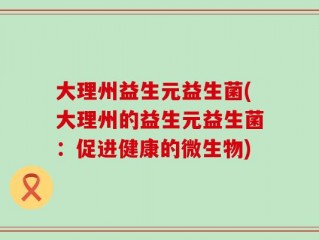 大理州益生元益生菌(大理州的益生元益生菌：促进健康的微生物)