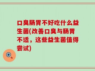 口臭肠胃不好吃什么益生菌(改善口臭与肠胃不适，这些益生菌值得尝试)