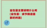 益生菌主要调理什么呢(益生菌：调节肠道菌群的利器)
