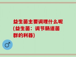益生菌主要调理什么呢(益生菌：调节肠道菌群的利器)