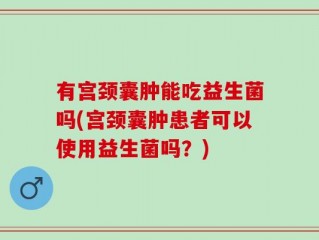 有宫颈囊肿能吃益生菌吗(宫颈囊肿患者可以使用益生菌吗？)