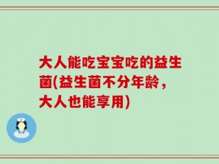 大人能吃宝宝吃的益生菌(益生菌不分年龄，大人也能享用)