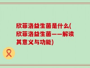 欣菲洛益生菌是什么(欣菲洛益生菌——解读其意义与功能)