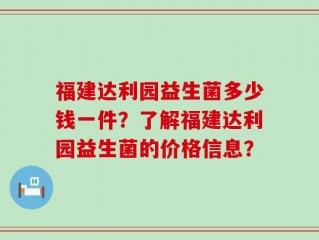 福建达利园益生菌多少钱一件？了解福建达利园益生菌的价格信息？