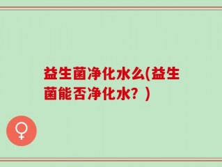 益生菌净化水么(益生菌能否净化水？)