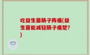 吃益生菌肠子阵痛(益生菌能减轻肠子痛楚？)