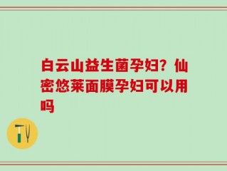 白云山益生菌孕妇？仙密悠莱面膜孕妇可以用吗