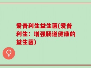 爱普利生益生菌(爱普利生：增强肠道健康的益生菌)