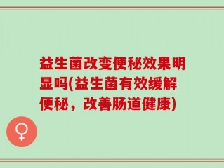 益生菌改变便秘效果明显吗(益生菌有效缓解便秘，改善肠道健康)