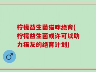 柠檬益生菌猫咪绝育(柠檬益生菌或许可以助力猫友的绝育计划)