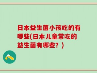 日本益生菌小孩吃的有哪些(日本儿童常吃的益生菌有哪些？)